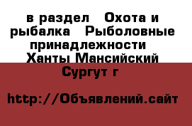  в раздел : Охота и рыбалка » Рыболовные принадлежности . Ханты-Мансийский,Сургут г.